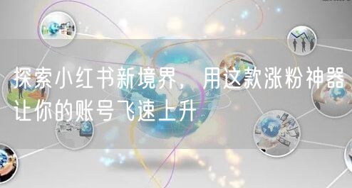 探索小红书新境界,用这款涨粉神器让你的账号飞速上升