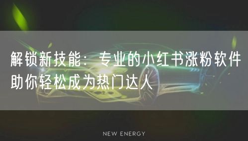 解锁新技能:专业的小红书涨粉软件助你轻松成为热门达人
