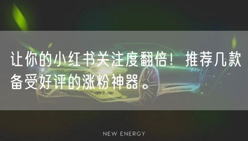 让你的小红书关注度翻倍!推荐几款备受好评的涨粉神器。