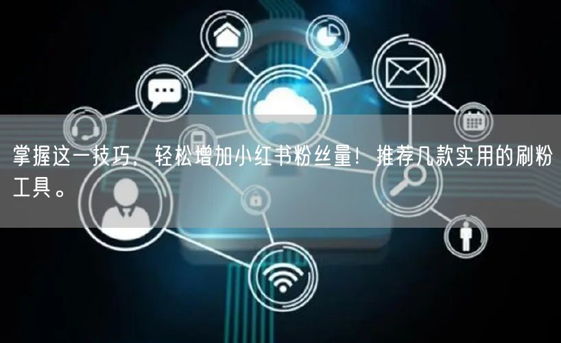 掌握这一技巧,轻松增加小红书粉丝量!推荐几款实用的刷粉工具。