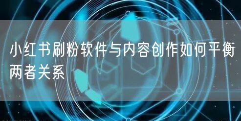 小红书刷粉软件与内容创作如何平衡两者关系