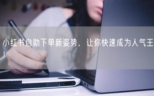 小红书自助下单新姿势,让你快速成为人气王!