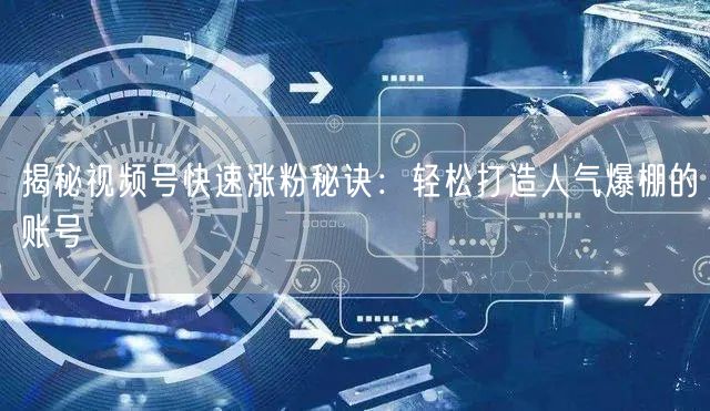 揭秘视频号快速涨粉秘诀:轻松打造人气爆棚的账号