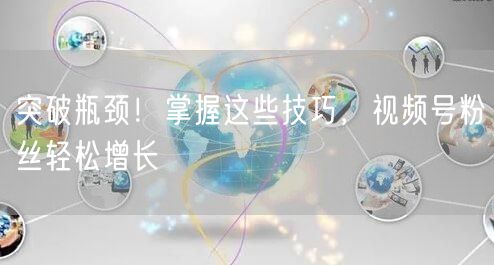 突破瓶颈!掌握这些技巧,视频号粉丝轻松增长