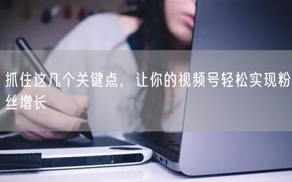 抓住这几个关键点,让你的视频号轻松实现粉丝增长