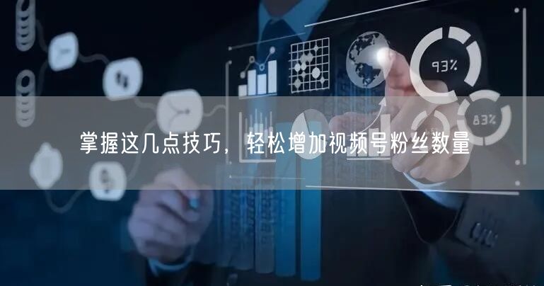 掌握这几点技巧,轻松增加视频号粉丝数量