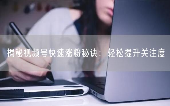 揭秘视频号快速涨粉秘诀:轻松提升关注度
