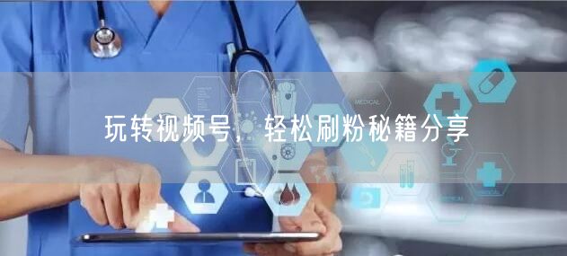 玩转视频号,轻松刷粉秘籍分享