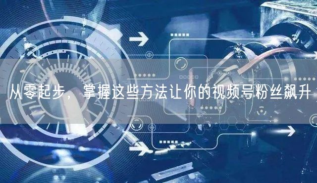 从零起步,掌握这些方法让你的视频号粉丝飙升