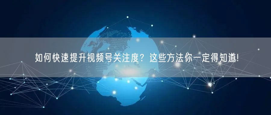 如何快速提升视频号关注度?这些方法你一定得知道!