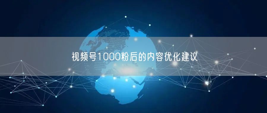 视频号1000粉后的内容优化建议