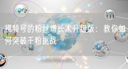视频号的粉丝增长术升级版：教你如何突破千粉挑战