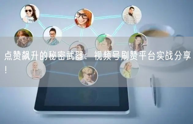 点赞飙升的秘密武器：视频号刷赞平台实战分享！