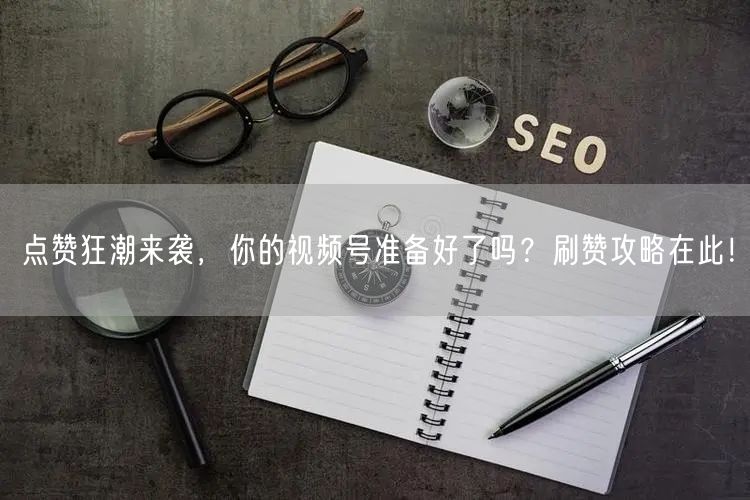 点赞狂潮来袭，你的视频号准备好了吗？刷赞攻略在此！