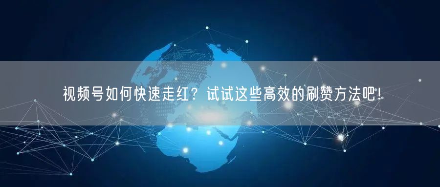 视频号如何快速走红?试试这些高效的刷赞方法吧!