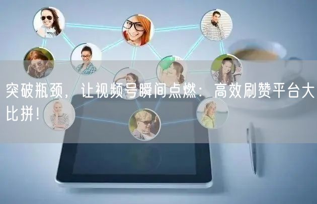 突破瓶颈，让视频号瞬间点燃：高效刷赞平台大比拼！