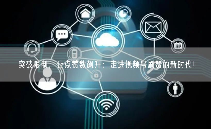 突破限制，让点赞数飙升：走进视频号刷赞的新时代！