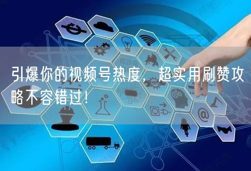 引爆你的视频号热度，超实用刷赞攻略不容错过！