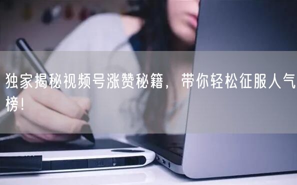 独家揭秘视频号涨赞秘籍，带你轻松征服人气榜！