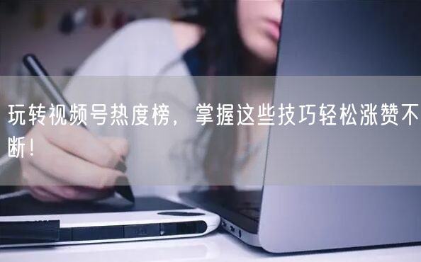 玩转视频号热度榜，掌握这些技巧轻松涨赞不断！