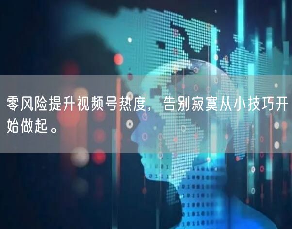 零风险提升视频号热度,告别寂寞从小技巧开始做起。