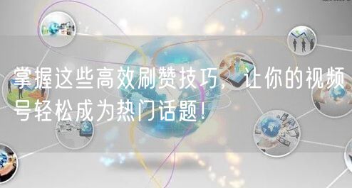 掌握这些高效刷赞技巧，让你的视频号轻松成为热门话题！