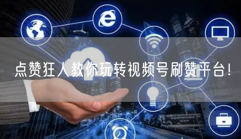 点赞狂人教你玩转视频号刷赞平台！