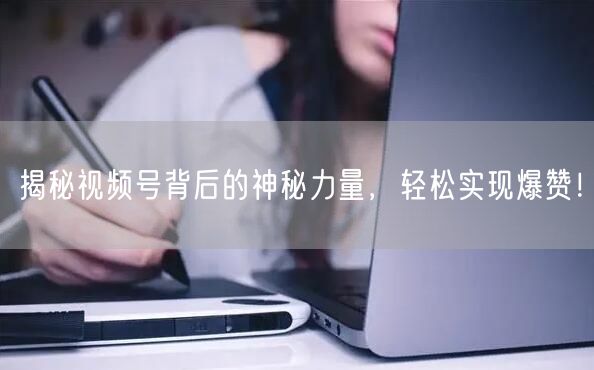 揭秘视频号背后的神秘力量，轻松实现爆赞！