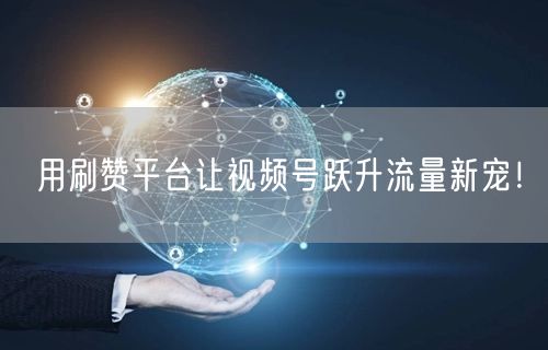 用刷赞平台让视频号跃升流量新宠!