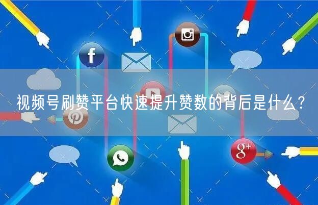 视频号刷赞平台快速提升赞数的背后是什么?