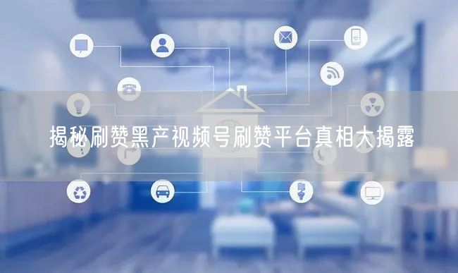 揭秘刷赞黑产视频号刷赞平台真相大揭露