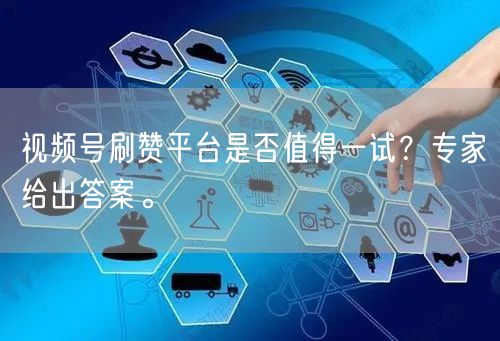 视频号刷赞平台是否值得一试？专家给出答案。
