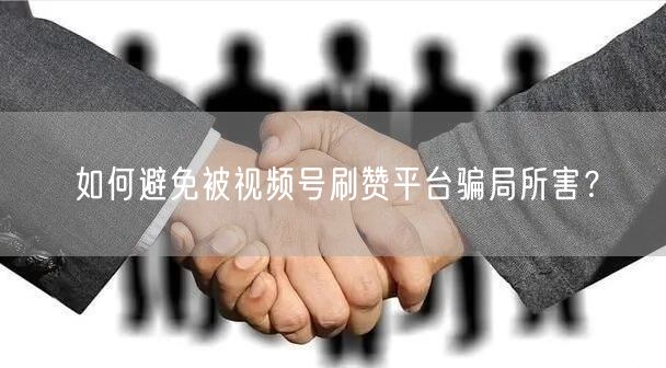 如何避免被视频号刷赞平台骗局所害？