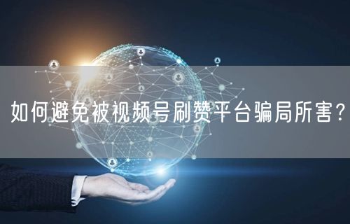 如何避免被视频号刷赞平台骗局所害?