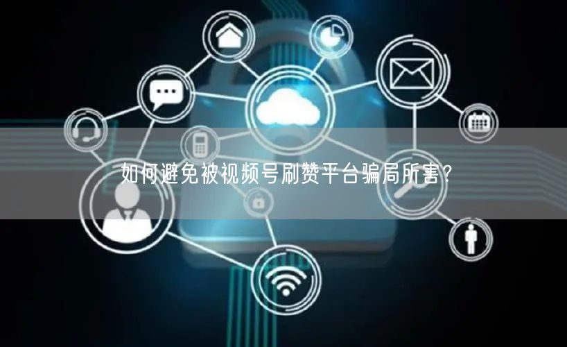 如何避免被视频号刷赞平台骗局所害?