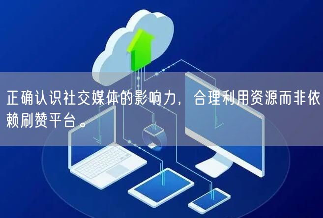正确认识社交媒体的影响力，合理利用资源而非依赖刷赞平台。