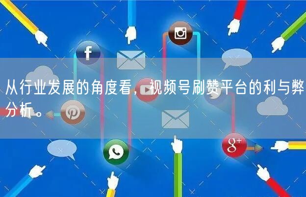 从行业发展的角度看，视频号刷赞平台的利与弊分析。