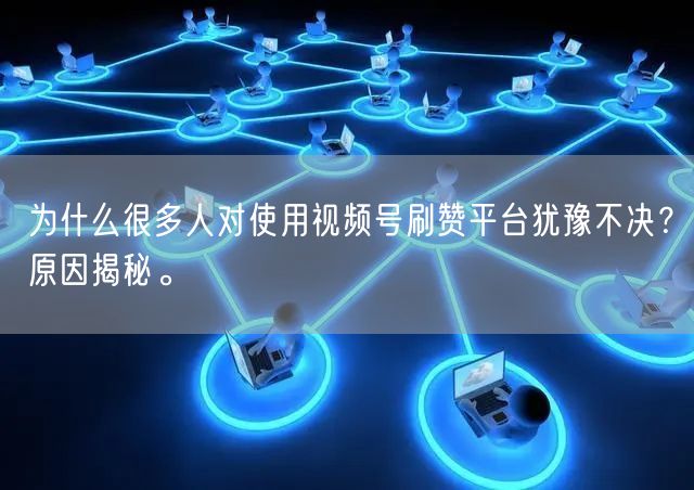 为什么很多人对使用视频号刷赞平台犹豫不决?原因揭秘。