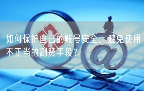 如何保护自己的账号安全，避免使用不正当的刷赞手段？