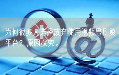 为何很多人选择放弃使用视频号刷赞平台？原因探究。