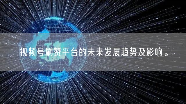 视频号刷赞平台的未来发展趋势及影响。