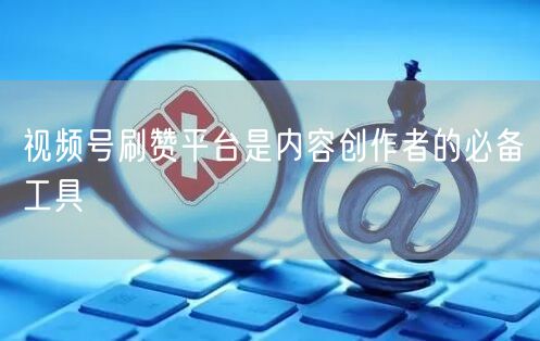 视频号刷赞平台是内容创作者的必备工具