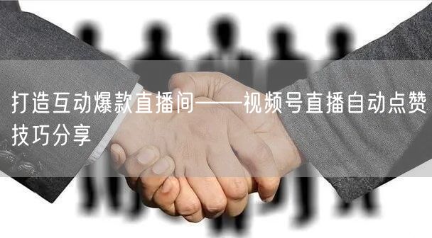 打造互动爆款直播间——视频号直播自动点赞技巧分享