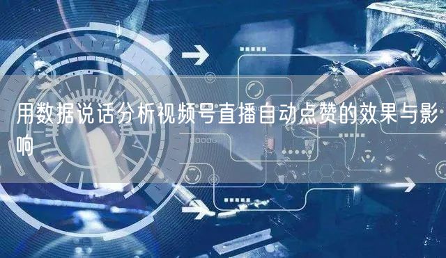 用数据说话分析视频号直播自动点赞的效果与影响